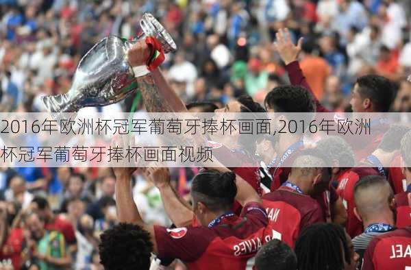 2016年欧洲杯冠军葡萄牙捧杯画面,2016年欧洲杯冠军葡萄牙捧杯画面视频