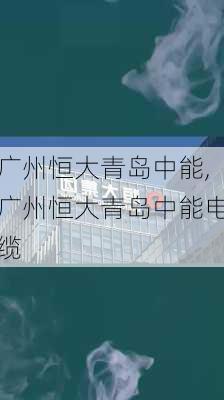 广州恒大青岛中能,广州恒大青岛中能电缆