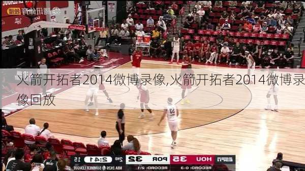 火箭开拓者2014微博录像,火箭开拓者2014微博录像回放