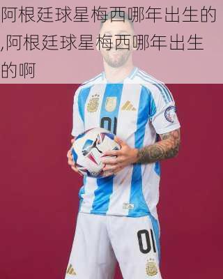 阿根廷球星梅西哪年出生的,阿根廷球星梅西哪年出生的啊