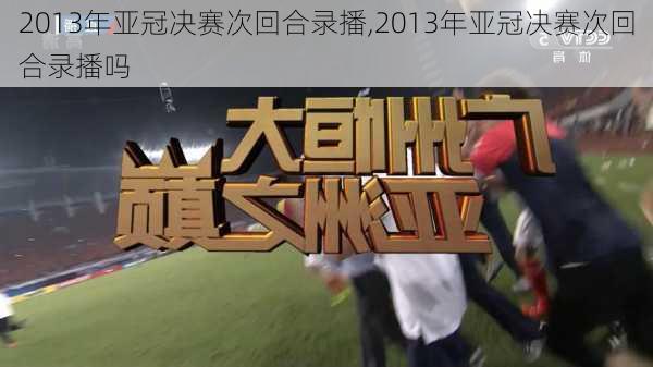 2013年亚冠决赛次回合录播,2013年亚冠决赛次回合录播吗