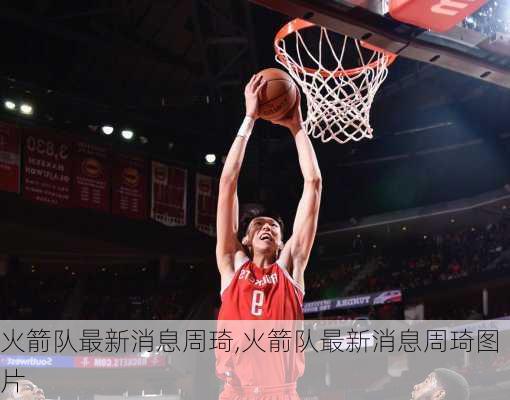 火箭队最新消息周琦,火箭队最新消息周琦图片