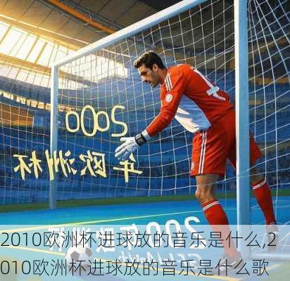 2010欧洲杯进球放的音乐是什么,2010欧洲杯进球放的音乐是什么歌