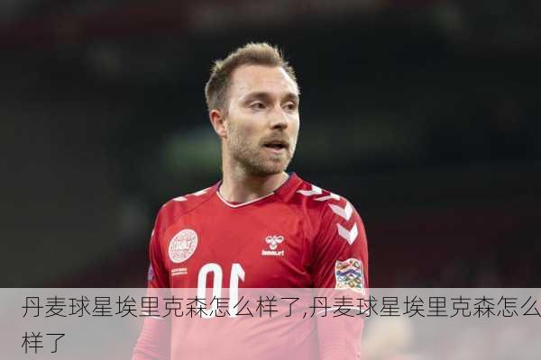 丹麦球星埃里克森怎么样了,丹麦球星埃里克森怎么样了