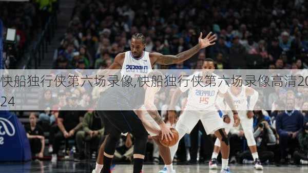 快船独行侠第六场录像,快船独行侠第六场录像高清2024