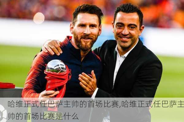 哈维正式任巴萨主帅的首场比赛,哈维正式任巴萨主帅的首场比赛是什么