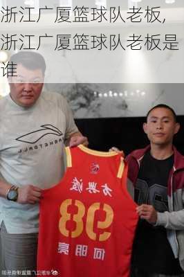 浙江广厦篮球队老板,浙江广厦篮球队老板是谁