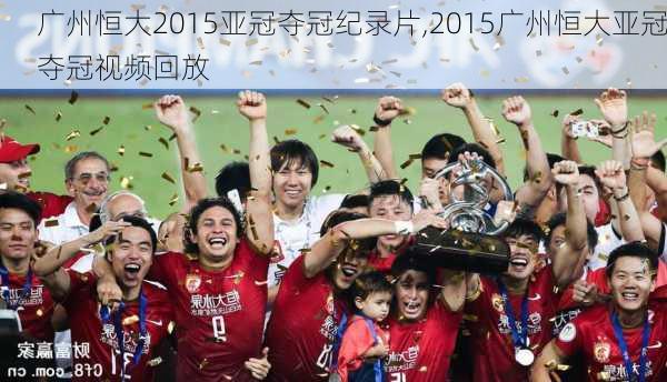 广州恒大2015亚冠夺冠纪录片,2015广州恒大亚冠夺冠视频回放