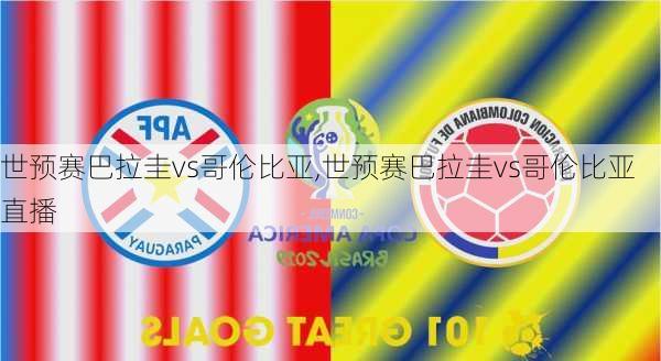 世预赛巴拉圭vs哥伦比亚,世预赛巴拉圭vs哥伦比亚直播