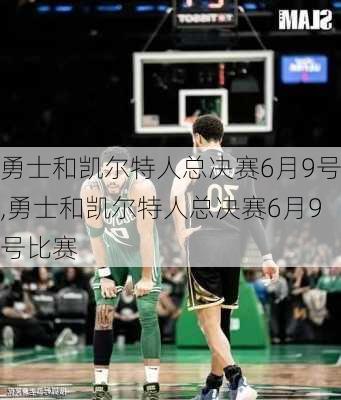 勇士和凯尔特人总决赛6月9号,勇士和凯尔特人总决赛6月9号比赛