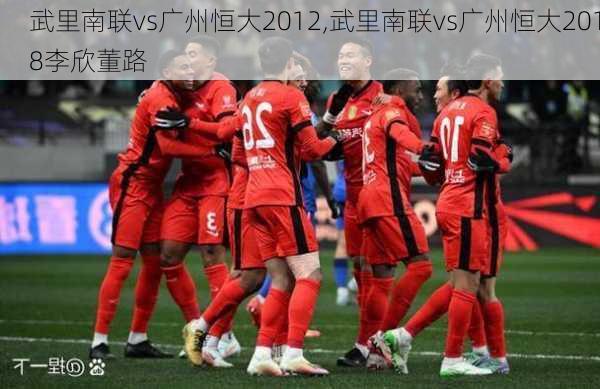 武里南联vs广州恒大2012,武里南联vs广州恒大2018李欣董路