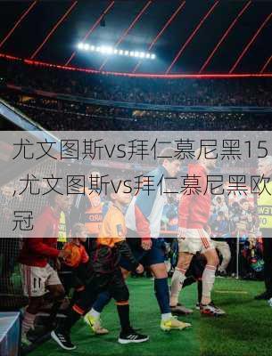 尤文图斯vs拜仁慕尼黑15,尤文图斯vs拜仁慕尼黑欧冠