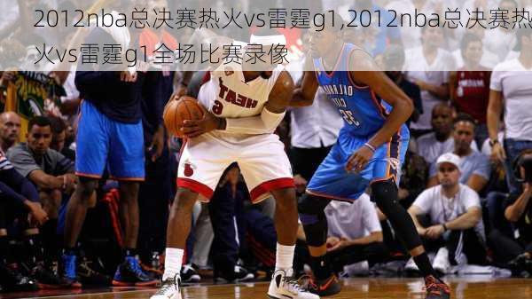 2012nba总决赛热火vs雷霆g1,2012nba总决赛热火vs雷霆g1全场比赛录像