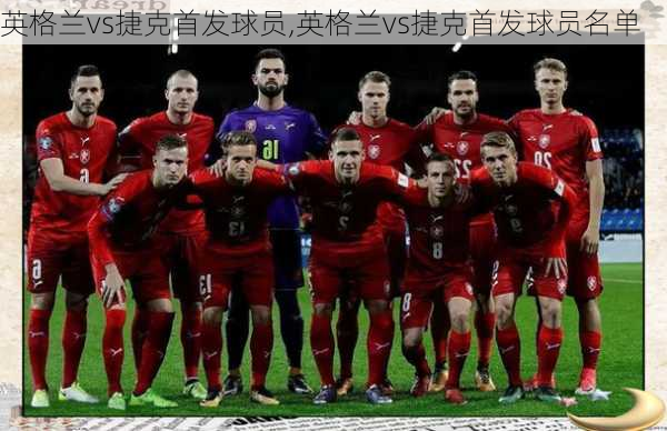 英格兰vs捷克首发球员,英格兰vs捷克首发球员名单