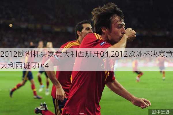2012欧洲杯决赛意大利西班牙04,2012欧洲杯决赛意大利西班牙0:4