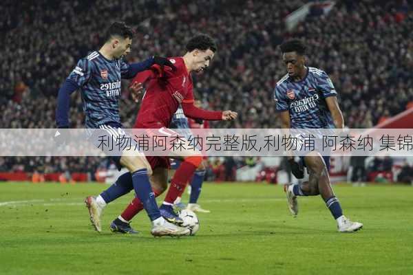 利物浦阿森纳完整版,利物浦 阿森纳 集锦