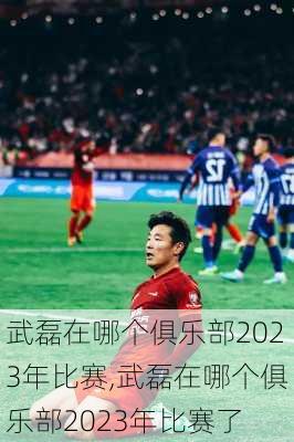 武磊在哪个俱乐部2023年比赛,武磊在哪个俱乐部2023年比赛了