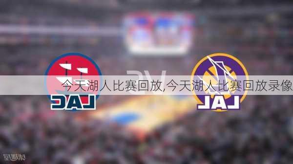 今天湖人比赛回放,今天湖人比赛回放录像