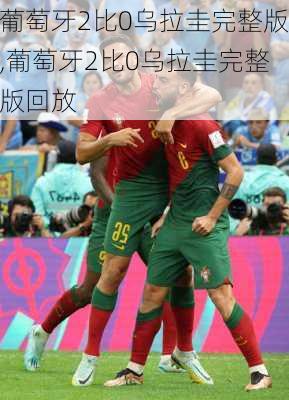 葡萄牙2比0乌拉圭完整版,葡萄牙2比0乌拉圭完整版回放