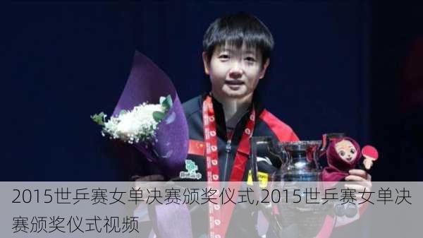2015世乒赛女单决赛颁奖仪式,2015世乒赛女单决赛颁奖仪式视频