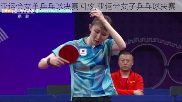 亚运会女单乒乓球决赛回放,亚运会女子乒乓球决赛