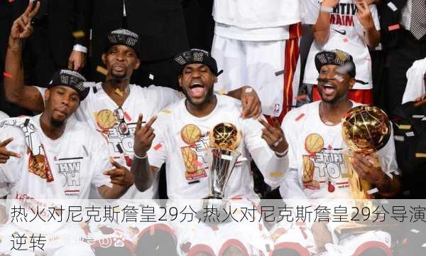热火对尼克斯詹皇29分,热火对尼克斯詹皇29分导演逆转
