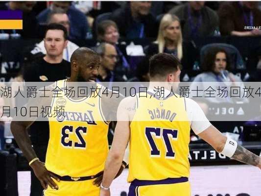 湖人爵士全场回放4月10日,湖人爵士全场回放4月10日视频