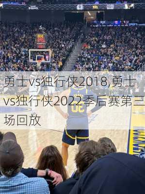 勇士vs独行侠2018,勇士vs独行侠2022季后赛第三场回放