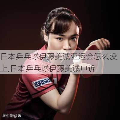 日本乒乓球伊藤美诚亚运会怎么没上,日本乒乓球伊藤美诚申诉