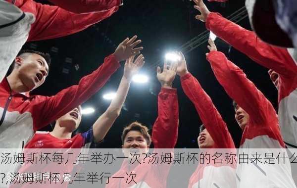 汤姆斯杯每几年举办一次?汤姆斯杯的名称由来是什么?,汤姆斯杯几年举行一次