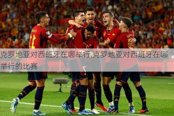 克罗地亚对西班牙在哪举行,克罗地亚对西班牙在哪举行的比赛