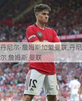 丹尼尔·詹姆斯加盟曼联,丹尼尔 詹姆斯 曼联
