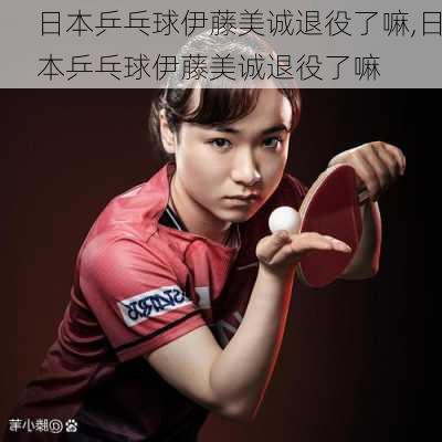 日本乒乓球伊藤美诚退役了嘛,日本乒乓球伊藤美诚退役了嘛