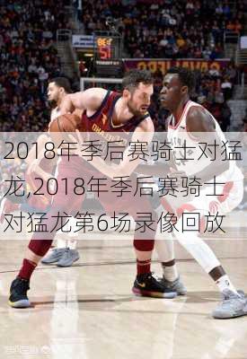 2018年季后赛骑士对猛龙,2018年季后赛骑士对猛龙第6场录像回放