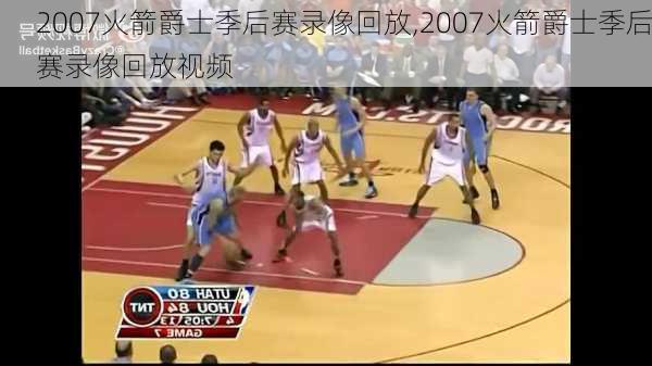 2007火箭爵士季后赛录像回放,2007火箭爵士季后赛录像回放视频