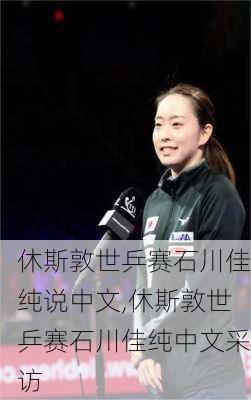 休斯敦世乒赛石川佳纯说中文,休斯敦世乒赛石川佳纯中文采访