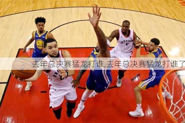 去年总决赛猛龙打谁,去年总决赛猛龙打谁了