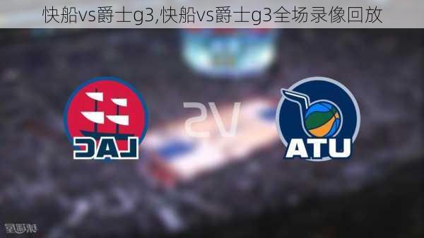 快船vs爵士g3,快船vs爵士g3全场录像回放