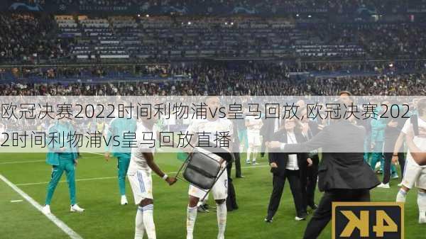 欧冠决赛2022时间利物浦vs皇马回放,欧冠决赛2022时间利物浦vs皇马回放直播