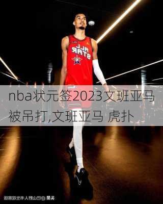 nba状元签2023文班亚马被吊打,文班亚马 虎扑