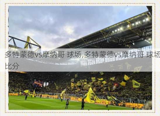多特蒙德vs摩纳哥 球场,多特蒙德vs摩纳哥 球场比分
