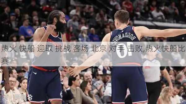 热火 快船 迎取 挑战 客场 北京 对手 击败,热火快船比赛