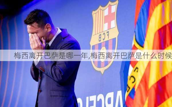 梅西离开巴萨是哪一年,梅西离开巴萨是什么时候