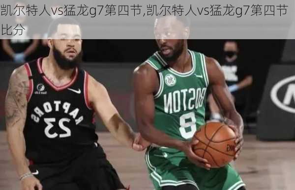 凯尔特人vs猛龙g7第四节,凯尔特人vs猛龙g7第四节比分