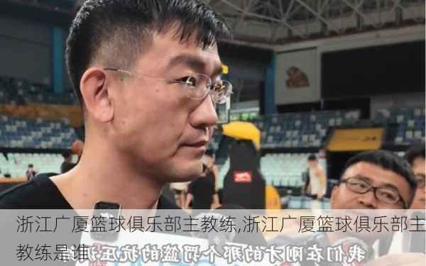 浙江广厦篮球俱乐部主教练,浙江广厦篮球俱乐部主教练是谁