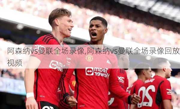 阿森纳vs曼联全场录像,阿森纳vs曼联全场录像回放视频