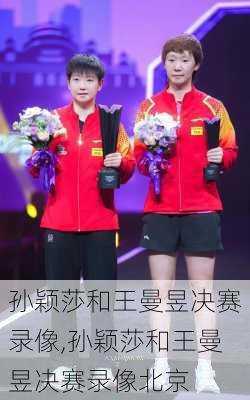 孙颖莎和王曼昱决赛录像,孙颖莎和王曼昱决赛录像北京
