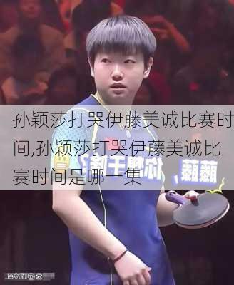 孙颖莎打哭伊藤美诚比赛时间,孙颖莎打哭伊藤美诚比赛时间是哪一集