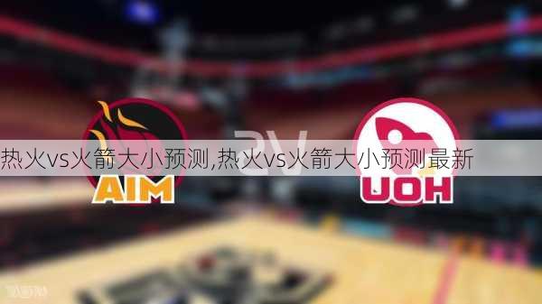 热火vs火箭大小预测,热火vs火箭大小预测最新