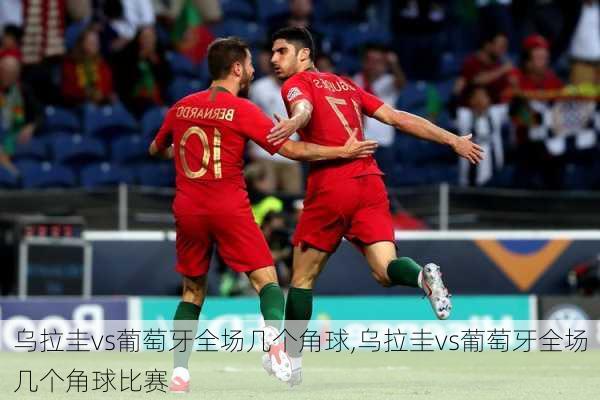 乌拉圭vs葡萄牙全场几个角球,乌拉圭vs葡萄牙全场几个角球比赛